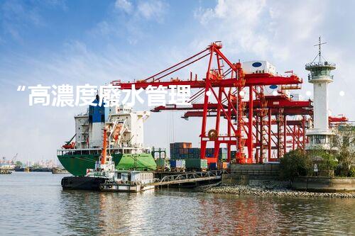 “高濃度廢水管理，綠色環(huán)保新篇章”